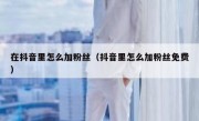 在抖音里怎么加粉丝（抖音里怎么加粉丝免费）
