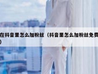 在抖音里怎么加粉丝（抖音里怎么加粉丝免费）