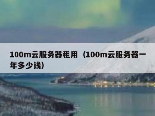 100m云服务器租用（100m云服务器一年多少钱）