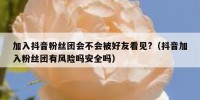 加入抖音粉丝团会不会被好友看见?（抖音加入粉丝团有风险吗安全吗）