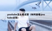 youtube怎么看点赞（如何查看youtube点赞）