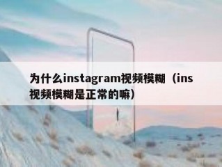 为什么instagram视频模糊（ins视频模糊是正常的嘛）