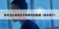 派币怎么审核名字和账号的数据（派币用户）