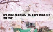 国外服务器购买的网站（购买国外服务器怎么搭建环境）