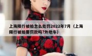 上海限行被拍怎么处罚2022年7月（上海限行被拍要罚款吗?外地车）