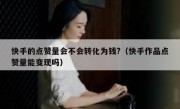 快手的点赞量会不会转化为钱?（快手作品点赞量能变现吗）