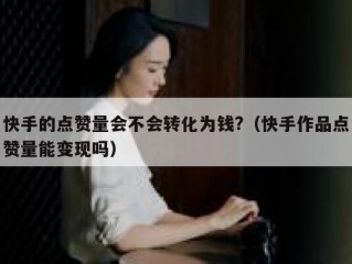 快手的点赞量会不会转化为钱?（快手作品点赞量能变现吗）