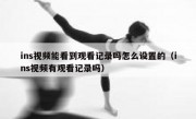 ins视频能看到观看记录吗怎么设置的（ins视频有观看记录吗）