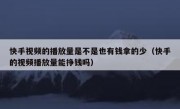 快手视频的播放量是不是也有钱拿的少（快手的视频播放量能挣钱吗）