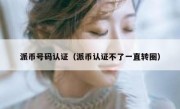 派币号码认证（派币认证不了一直转圈）