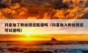 抖音加了粉丝团还能退吗（抖音加入粉丝团还可以退吗）