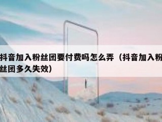 抖音加入粉丝团要付费吗怎么弄（抖音加入粉丝团多久失效）