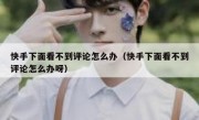 快手下面看不到评论怎么办（快手下面看不到评论怎么办呀）