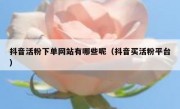 抖音活粉下单网站有哪些呢（抖音买活粉平台）