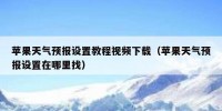 苹果天气预报设置教程视频下载（苹果天气预报设置在哪里找）