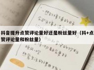 抖音提升点赞评论量好还是粉丝量好（抖+点赞评论量和粉丝量）