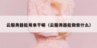 云服务器能用来干嘛（云服务器能做些什么）