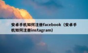 安卓手机如何注册facebook（安卓手机如何注册instagram）