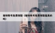 推特账号免费领取（推特账号免费领取是真的吗）