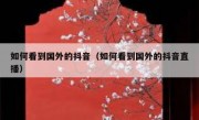 如何看到国外的抖音（如何看到国外的抖音直播）