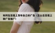 如何在百度上发布自己的广告（怎么在百度上做广告推广）