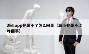 派币app登录不了怎么回事（派币登录不上咋回事）