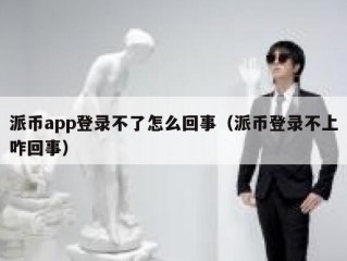 派币app登录不了怎么回事（派币登录不上咋回事）