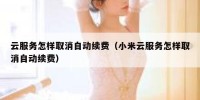 云服务怎样取消自动续费（小米云服务怎样取消自动续费）