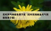 实时天气预报免费下载（实时实地精准天气预报免费下载）