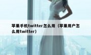 苹果手机twitter怎么用（苹果用户怎么用twitter）