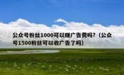 公众号粉丝1000可以赚广告费吗?（公众号1500粉丝可以收广告了吗）