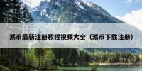 派币最新注册教程视频大全（派币下载注册）