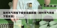 及时天气预报下载安装最新版（即时天气预报下载安装）