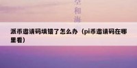 派币邀请码填错了怎么办（pi币邀请码在哪里看）