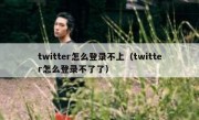 twitter怎么登录不上（twitter怎么登录不了了）