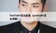 YouTube怎么能看（youtube怎么观看）