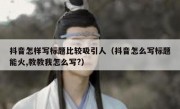 抖音怎样写标题比较吸引人（抖音怎么写标题能火,教教我怎么写?）