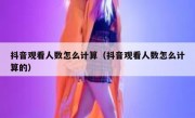抖音观看人数怎么计算（抖音观看人数怎么计算的）