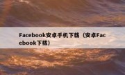 Facebook安卓手机下载（安卓Facebook下载）