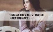 tiktok注册好了看不了（tiktok注册完后登陆不了）