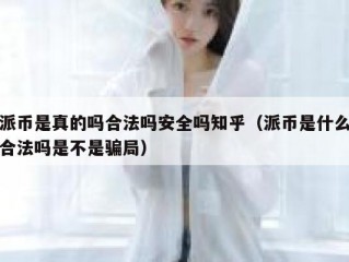 派币是真的吗合法吗安全吗知乎（派币是什么合法吗是不是骗局）