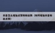 抖音怎么增加点赞和粉丝数（如何增加抖音粉丝点赞）
