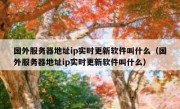国外服务器地址ip实时更新软件叫什么（国外服务器地址ip实时更新软件叫什么）