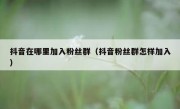 抖音在哪里加入粉丝群（抖音粉丝群怎样加入）