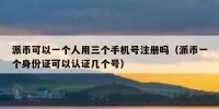 派币可以一个人用三个手机号注册吗（派币一个身份证可以认证几个号）