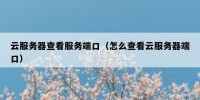 云服务器查看服务端口（怎么查看云服务器端口）