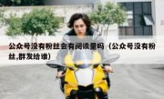 公众号没有粉丝会有阅读量吗（公众号没有粉丝,群发给谁）