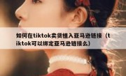 如何在tiktok卖货植入亚马逊链接（tiktok可以绑定亚马逊链接么）
