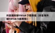 抖音国际版tiktok下载教程（抖音海外版tiktok下载教程）
