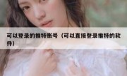 可以登录的推特账号（可以直接登录推特的软件）